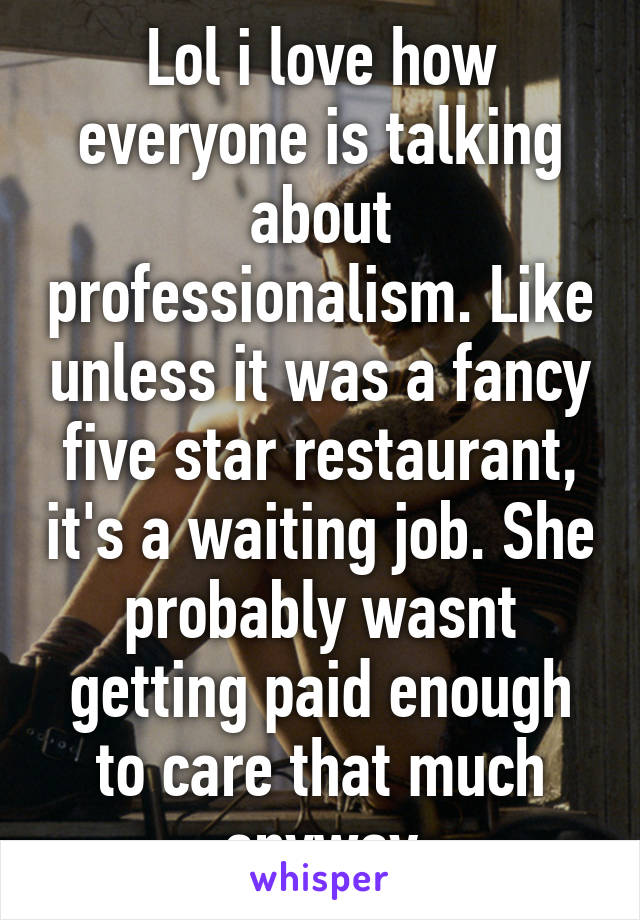 Lol i love how everyone is talking about professionalism. Like unless it was a fancy five star restaurant, it's a waiting job. She probably wasnt getting paid enough to care that much anyway