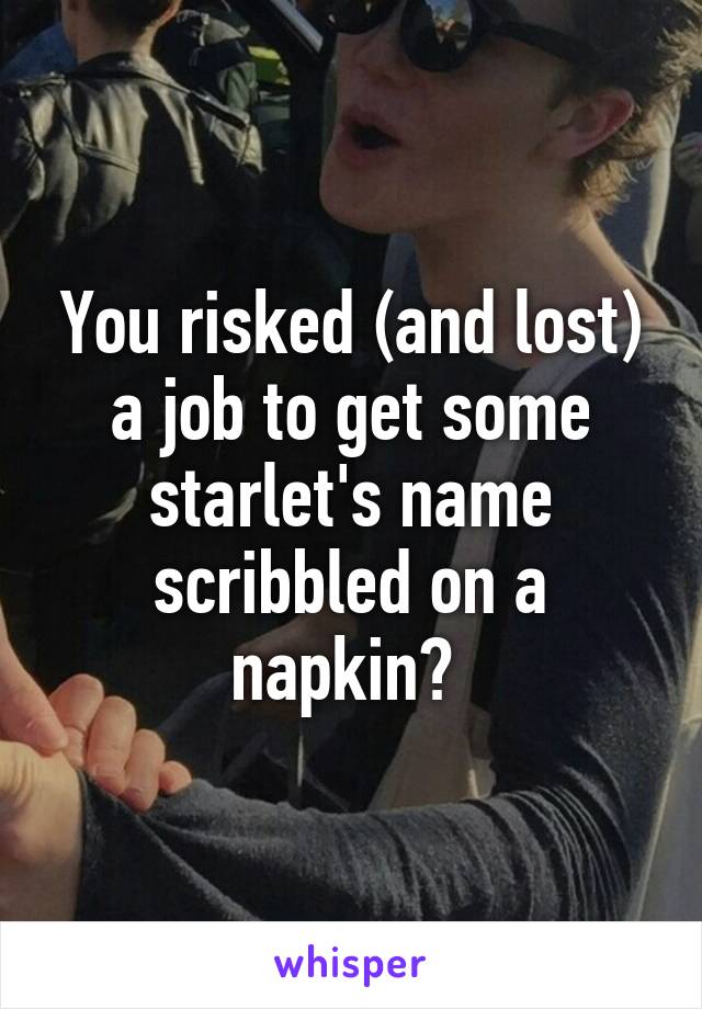 You risked (and lost) a job to get some starlet's name scribbled on a napkin? 