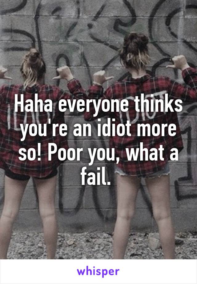 Haha everyone thinks you're an idiot more so! Poor you, what a fail. 