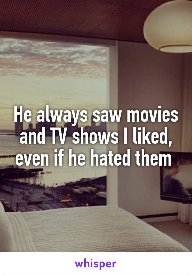 He always saw movies and TV shows I liked, even if he hated them 