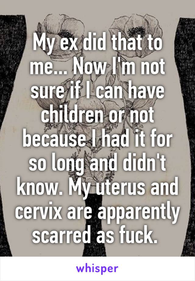 My ex did that to me... Now I'm not sure if I can have children or not because I had it for so long and didn't know. My uterus and cervix are apparently scarred as fuck. 