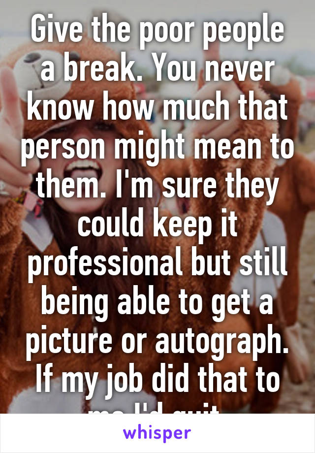 Give the poor people a break. You never know how much that person might mean to them. I'm sure they could keep it professional but still being able to get a picture or autograph. If my job did that to me I'd quit.