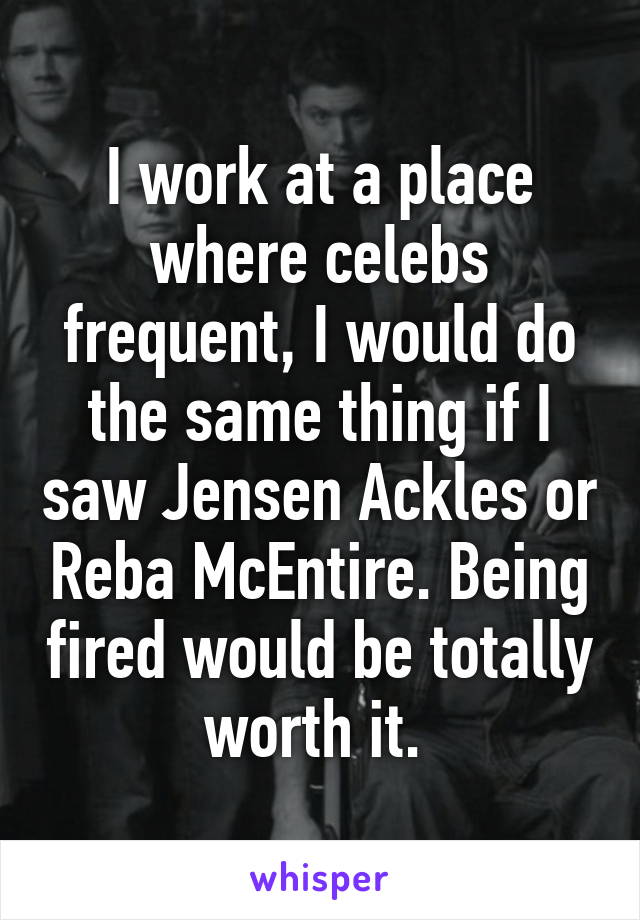 I work at a place where celebs frequent, I would do the same thing if I saw Jensen Ackles or Reba McEntire. Being fired would be totally worth it. 