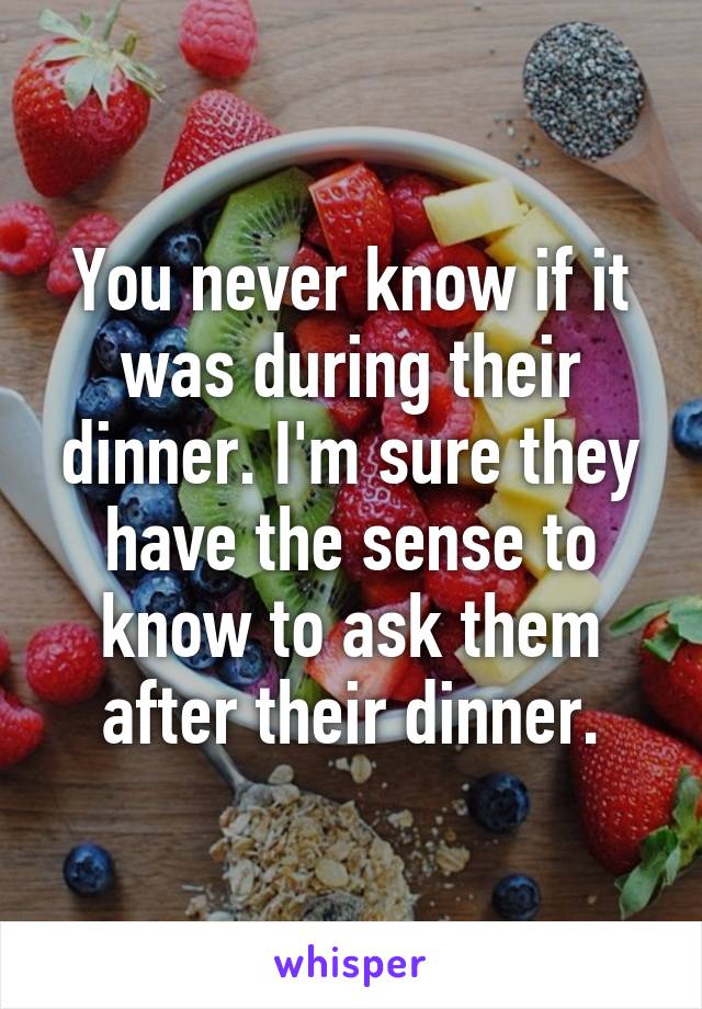 You never know if it was during their dinner. I'm sure they have the sense to know to ask them after their dinner.