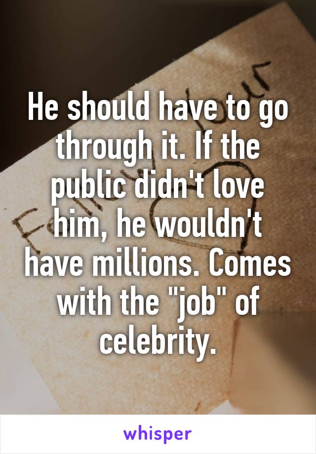 He should have to go through it. If the public didn't love him, he wouldn't have millions. Comes with the "job" of celebrity.