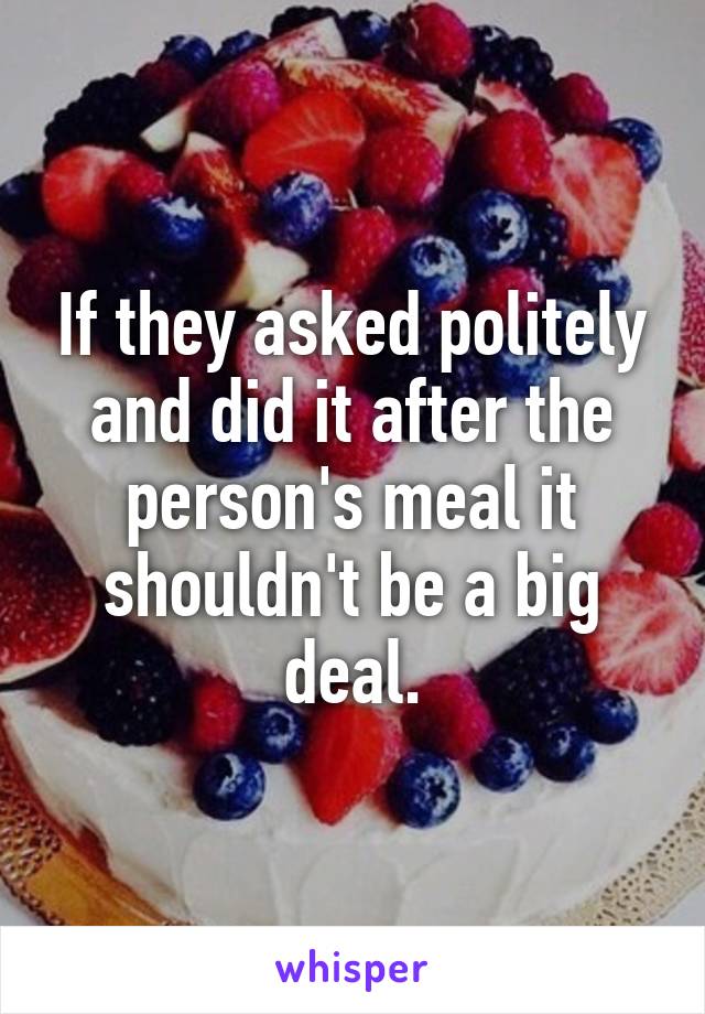 If they asked politely and did it after the person's meal it shouldn't be a big deal.