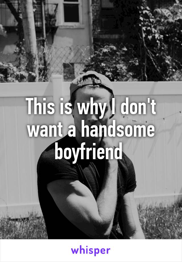 This is why I don't want a handsome boyfriend 