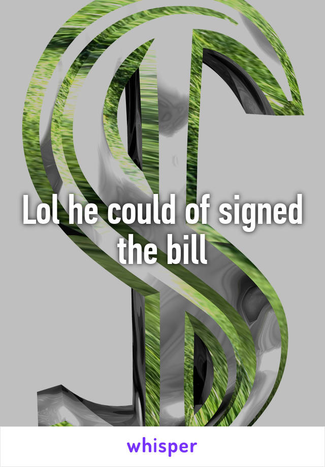 Lol he could of signed the bill