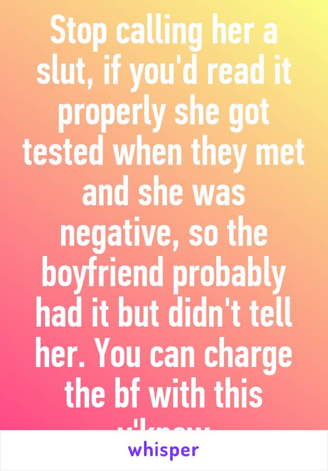 Stop calling her a slut, if you'd read it properly she got tested when they met and she was negative, so the boyfriend probably had it but didn't tell her. You can charge the bf with this y'know