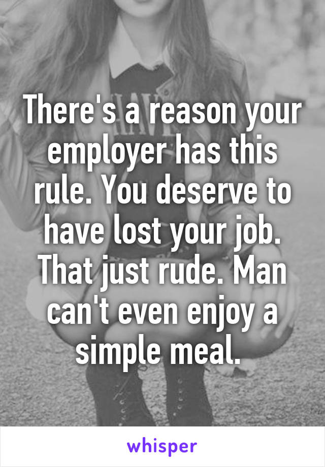 There's a reason your employer has this rule. You deserve to have lost your job. That just rude. Man can't even enjoy a simple meal. 