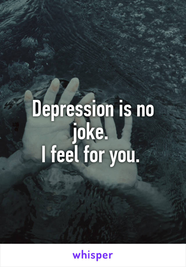 Depression is no joke. 
I feel for you. 