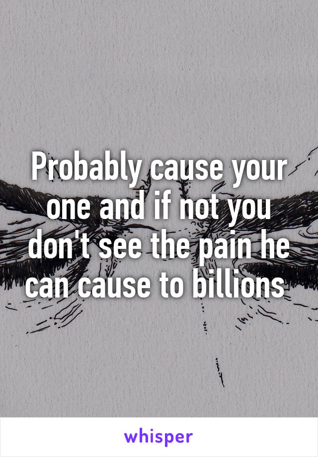 Probably cause your one and if not you don't see the pain he can cause to billions 