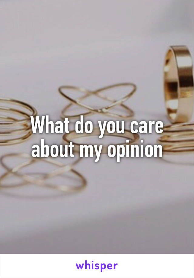 What do you care about my opinion