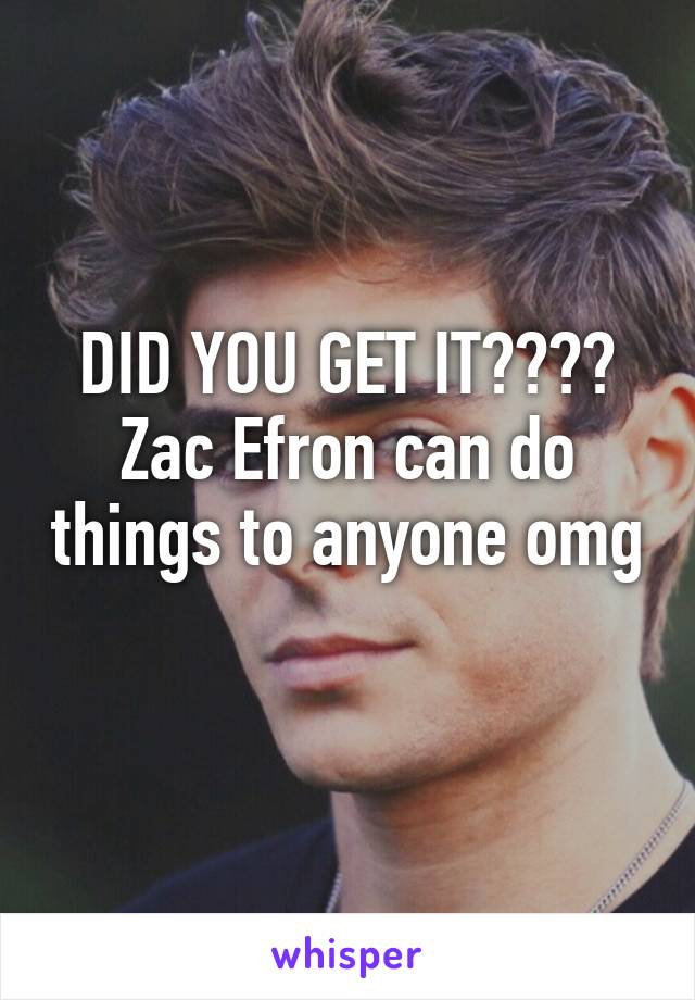 DID YOU GET IT????
Zac Efron can do things to anyone omg 