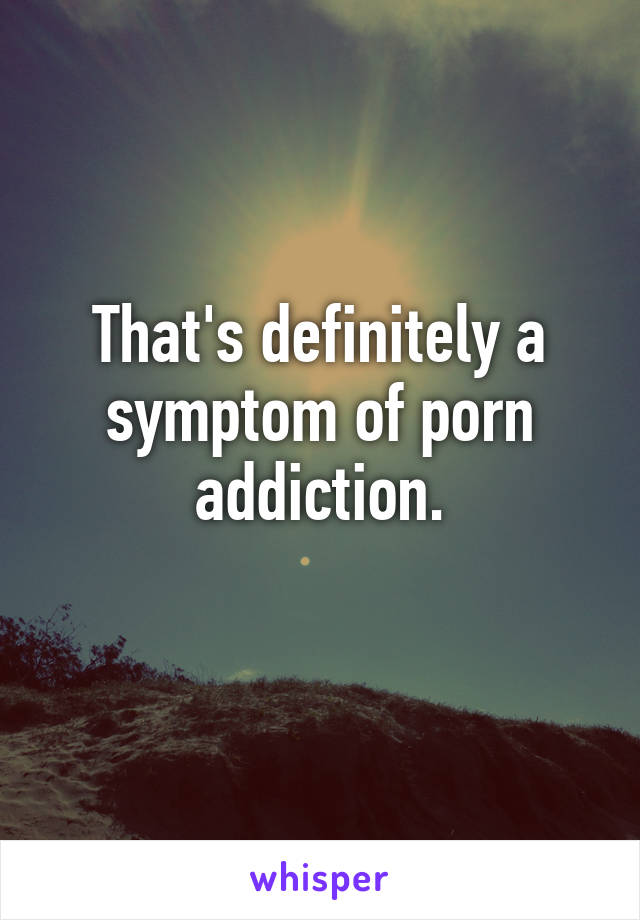 That's definitely a symptom of porn addiction.
