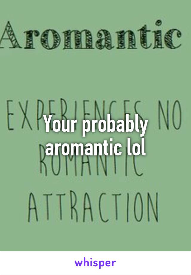 Your probably aromantic lol