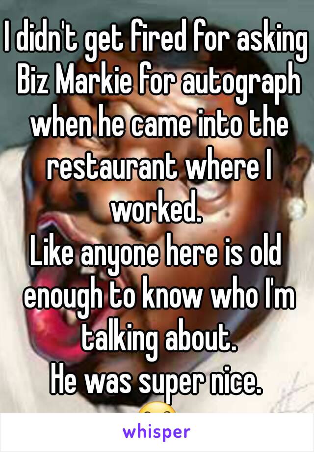 I didn't get fired for asking Biz Markie for autograph when he came into the restaurant where I worked. 
Like anyone here is old enough to know who I'm talking about.
He was super nice.
😊