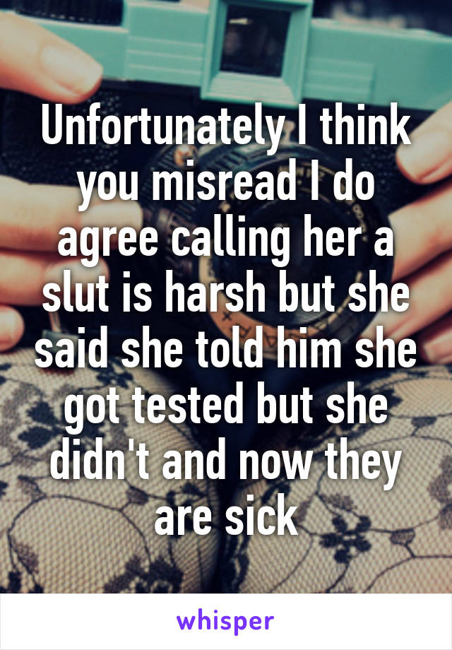 Unfortunately I think you misread I do agree calling her a slut is harsh but she said she told him she got tested but she didn't and now they are sick