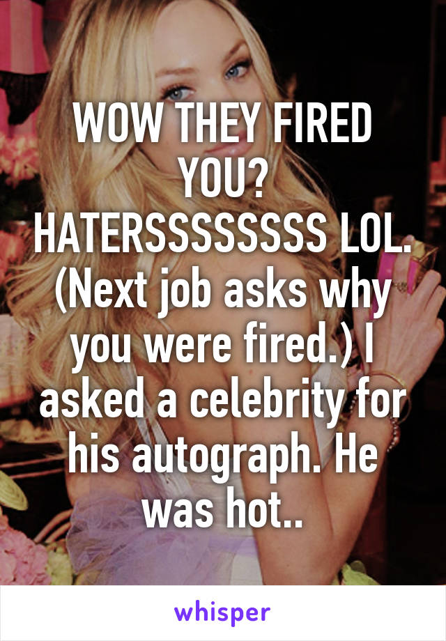 WOW THEY FIRED YOU? HATERSSSSSSSS LOL. (Next job asks why you were fired.) I asked a celebrity for his autograph. He was hot..