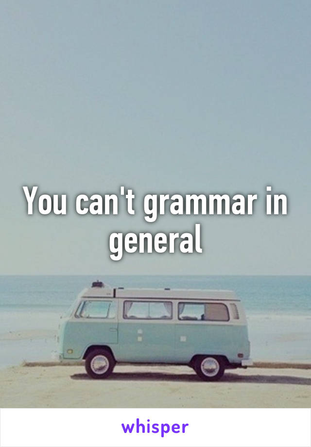 You can't grammar in general