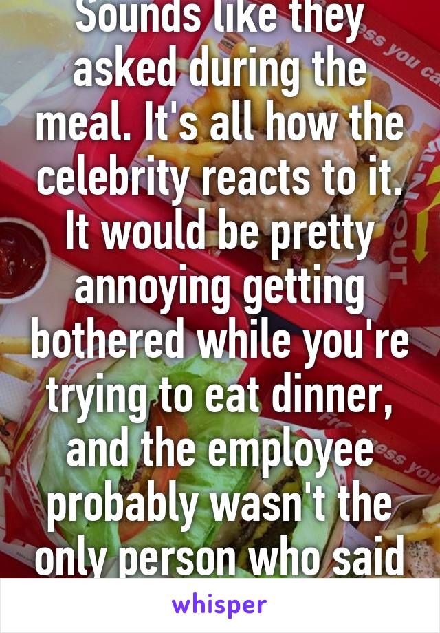 Sounds like they asked during the meal. It's all how the celebrity reacts to it. It would be pretty annoying getting bothered while you're trying to eat dinner, and the employee probably wasn't the only person who said something