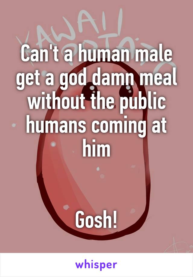 Can't a human male get a god damn meal without the public humans coming at him


Gosh!