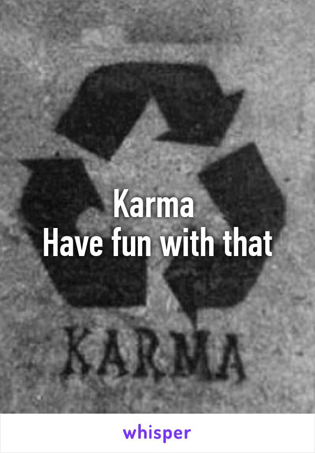 Karma 
Have fun with that