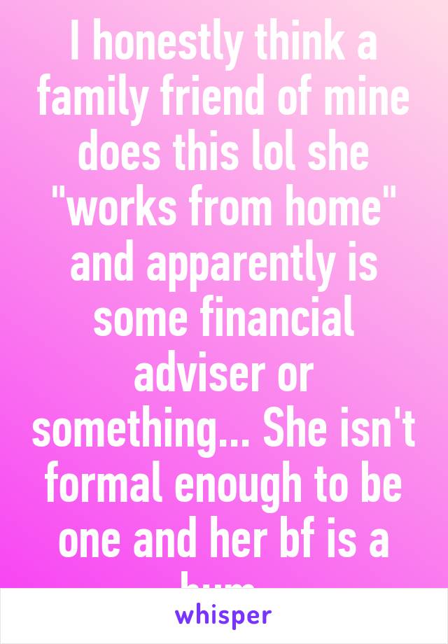I honestly think a family friend of mine does this lol she "works from home" and apparently is some financial adviser or something... She isn't formal enough to be one and her bf is a bum 