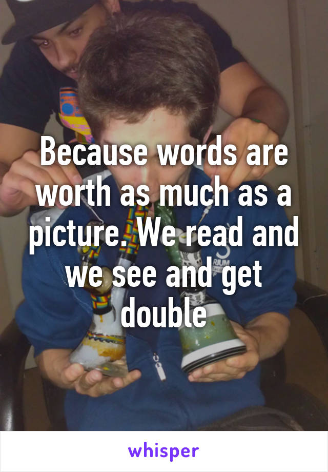 Because words are worth as much as a picture. We read and we see and get double