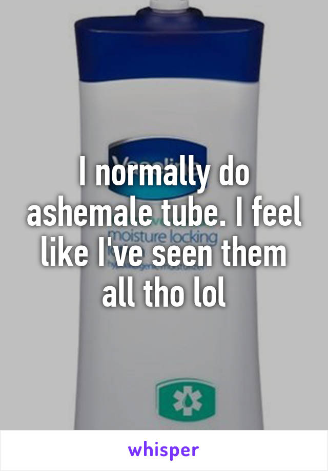 I normally do ashemale tube. I feel like I've seen them all tho lol