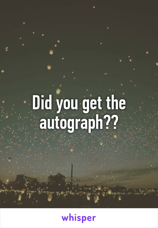 Did you get the autograph??