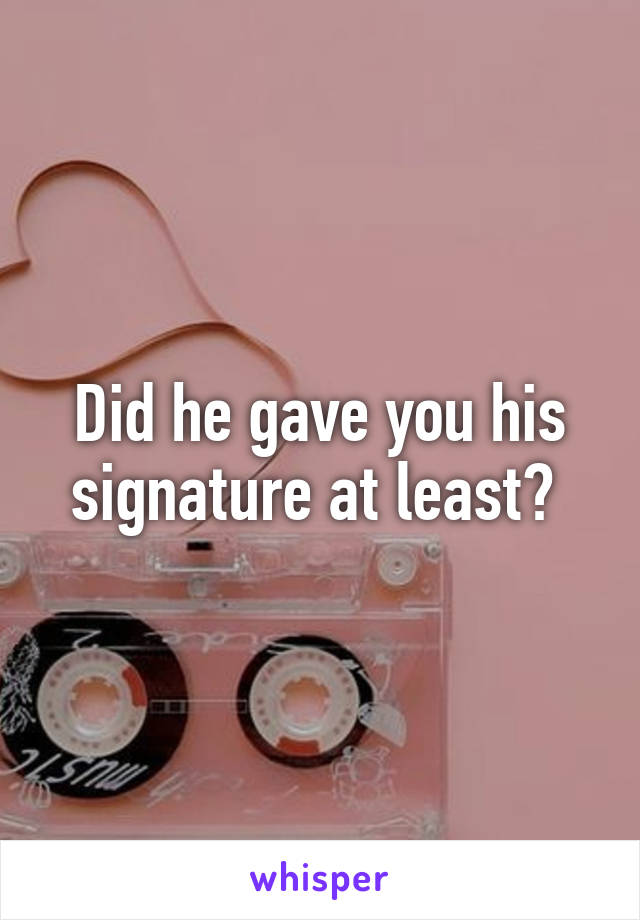 Did he gave you his signature at least? 