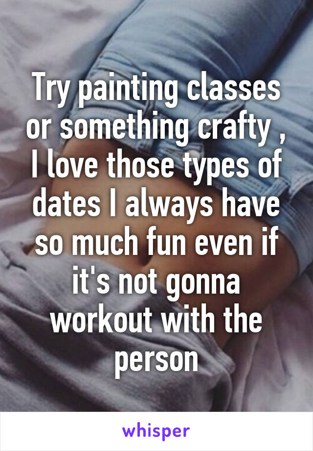 Try painting classes or something crafty , I love those types of dates I always have so much fun even if it's not gonna workout with the person