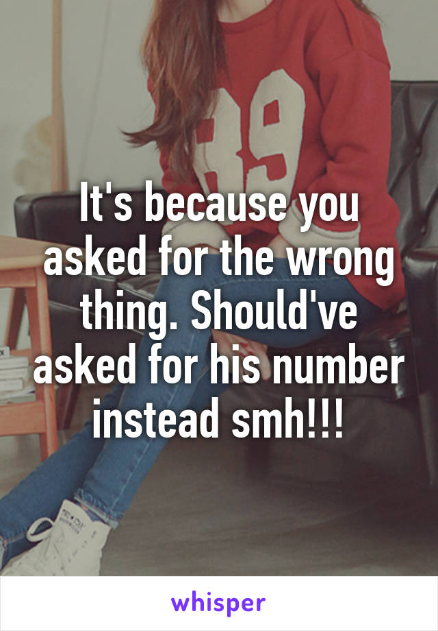 It's because you asked for the wrong thing. Should've asked for his number instead smh!!!