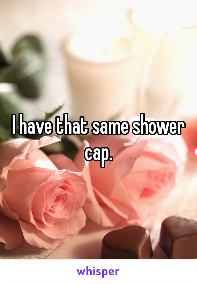I have that same shower cap.