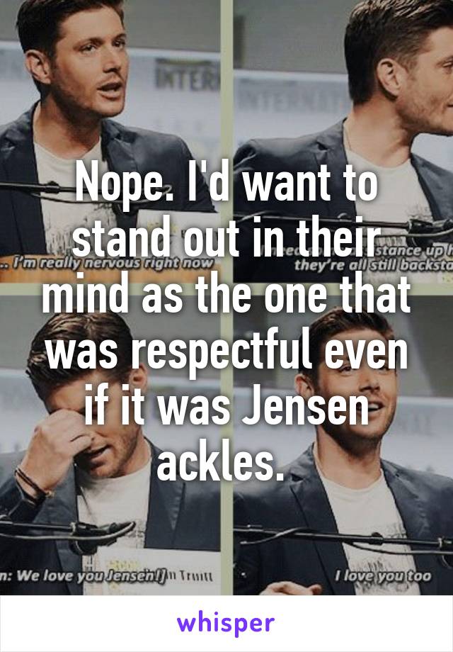 Nope. I'd want to stand out in their mind as the one that was respectful even if it was Jensen ackles. 