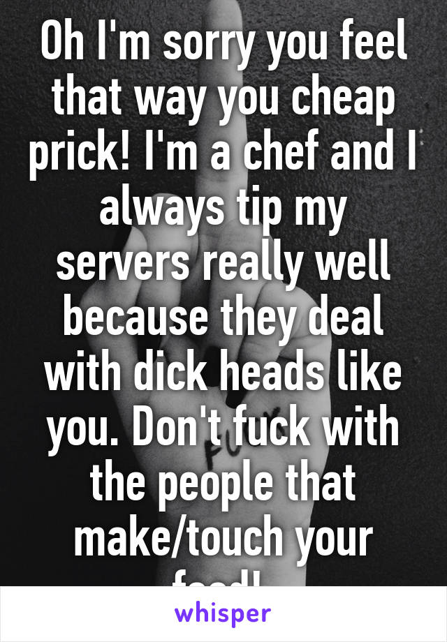 Oh I'm sorry you feel that way you cheap prick! I'm a chef and I always tip my servers really well because they deal with dick heads like you. Don't fuck with the people that make/touch your food! 