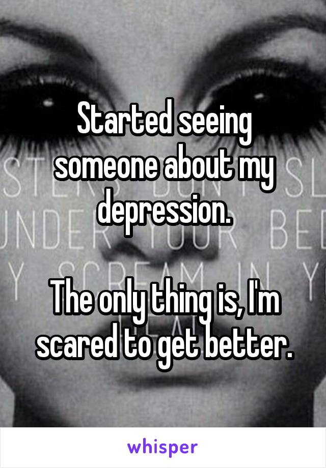 Started seeing someone about my depression.

The only thing is, I'm scared to get better.