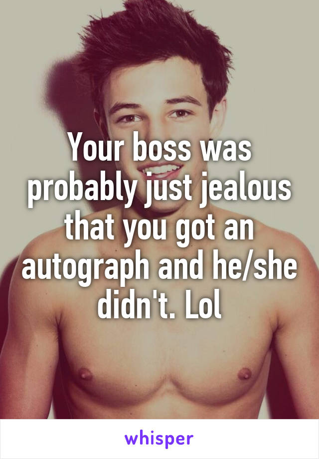 Your boss was probably just jealous that you got an autograph and he/she didn't. Lol