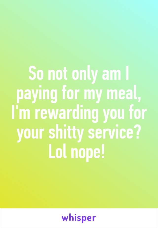 So not only am I paying for my meal, I'm rewarding you for your shitty service? Lol nope! 