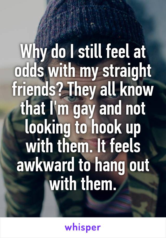 Why do I still feel at odds with my straight friends? They all know that I'm gay and not looking to hook up with them. It feels awkward to hang out with them.