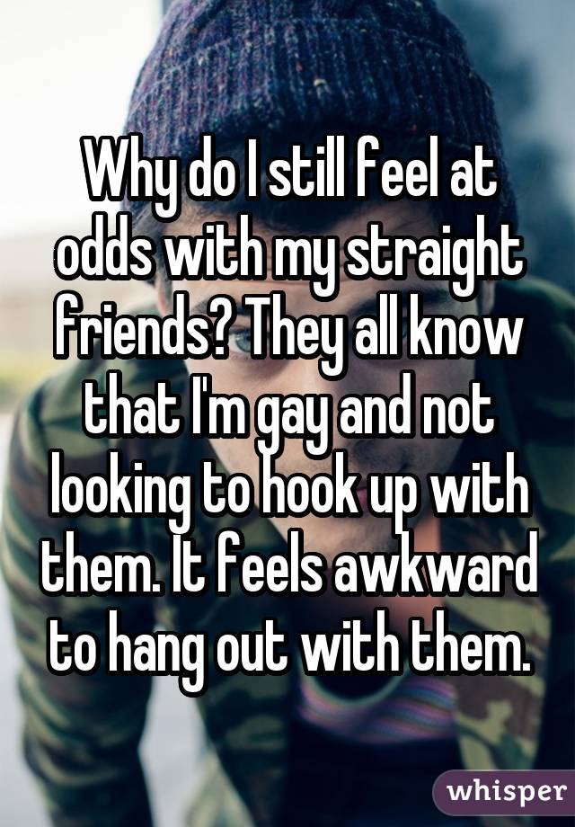 Why do I still feel at odds with my straight friends? They all know that I