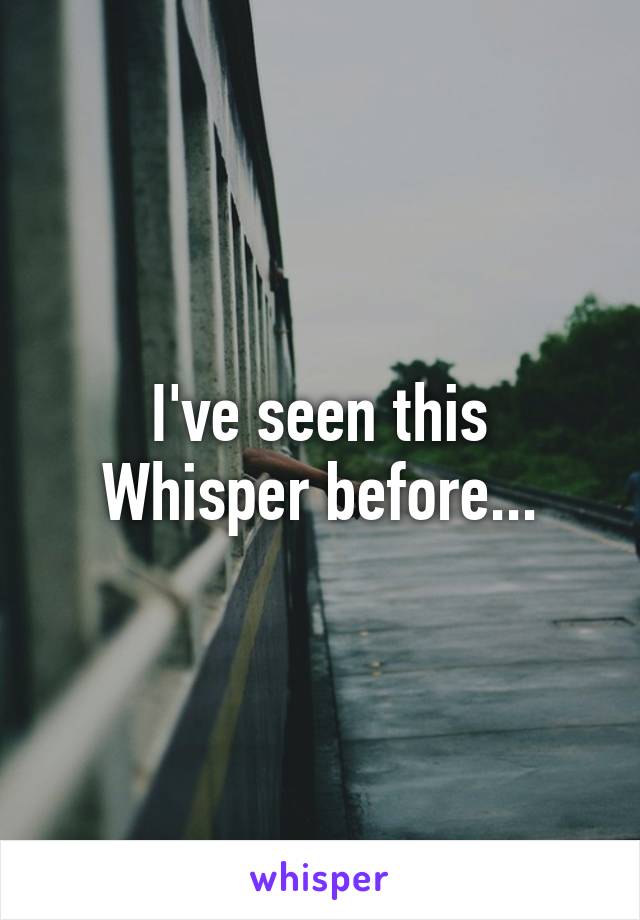 I've seen this Whisper before...