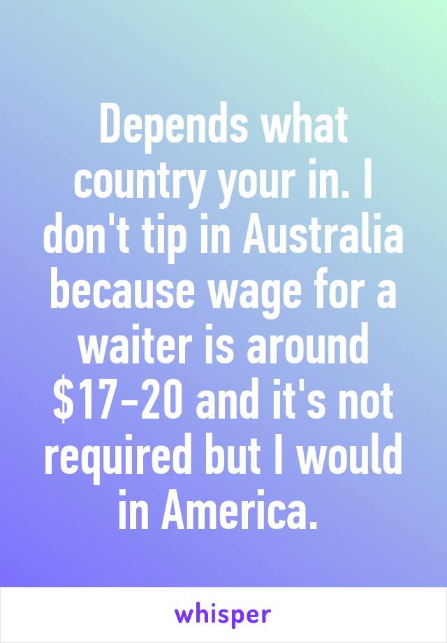Depends what country your in. I don't tip in Australia because wage for a waiter is around $17-20 and it's not required but I would in America. 