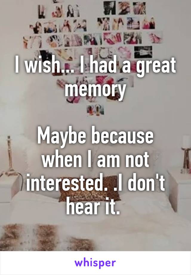 I wish... I had a great memory

Maybe because when I am not interested. .I don't hear it. 