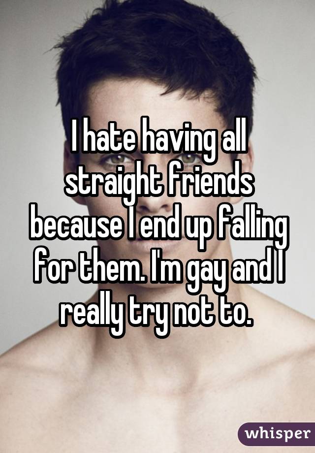 I hate having all straight friends because I end up falling for them. I
