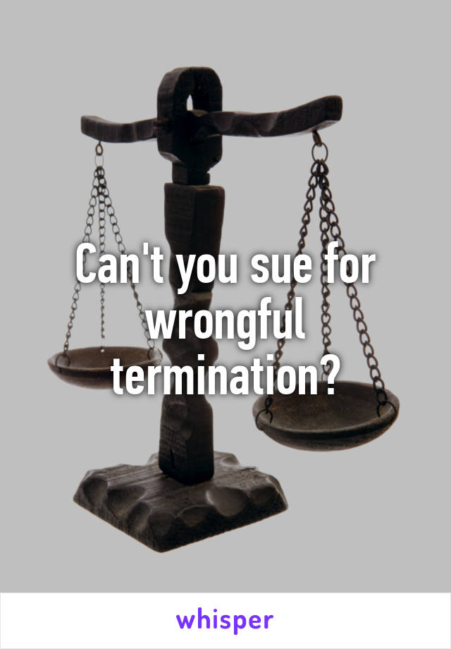 Can't you sue for wrongful termination?