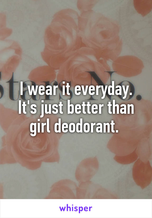 I wear it everyday. It's just better than girl deodorant. 