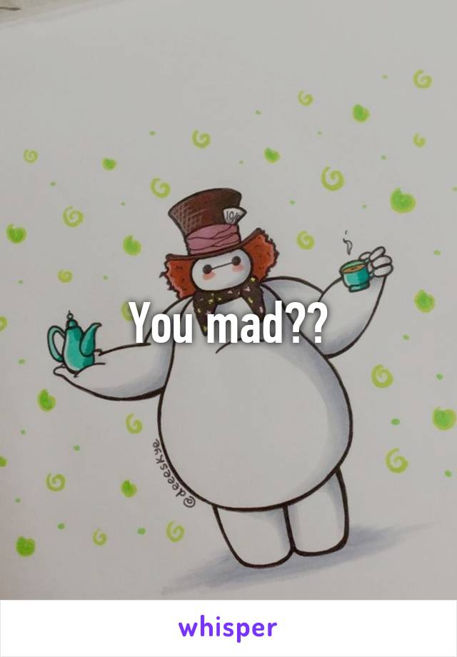 You mad??