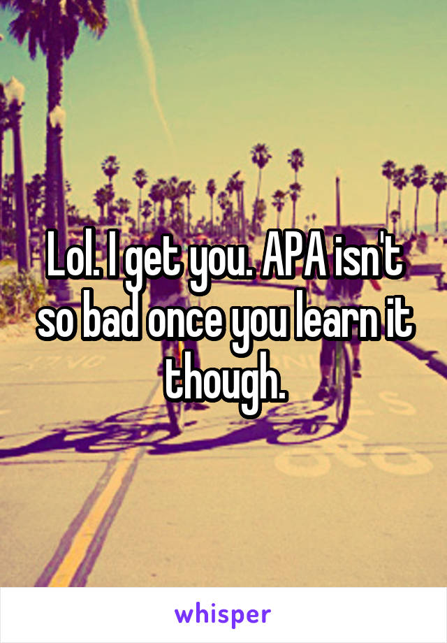 Lol. I get you. APA isn't so bad once you learn it though.